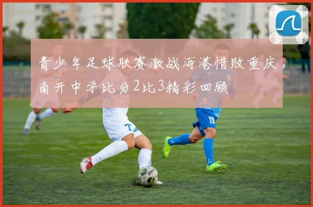 青少年足球联赛激战海港惜败重庆南开中学比分2比3精彩回顾