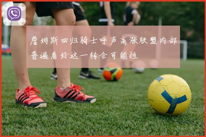 詹姆斯回归骑士呼声高涨联盟内部普遍看好这一转会可能性