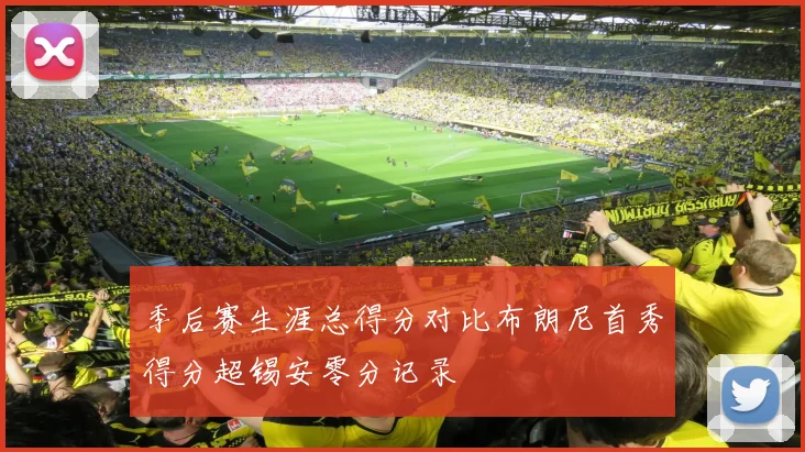 季后赛生涯总得分对比布朗尼首秀得分超锡安零分记录
