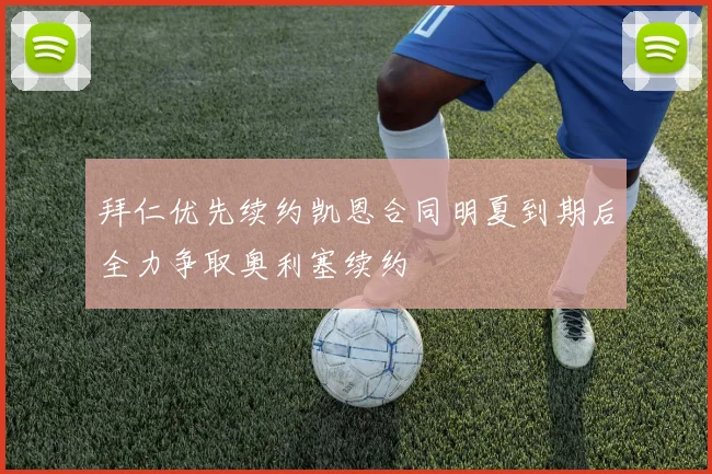 拜仁优先续约凯恩合同明夏到期后全力争取奥利塞续约