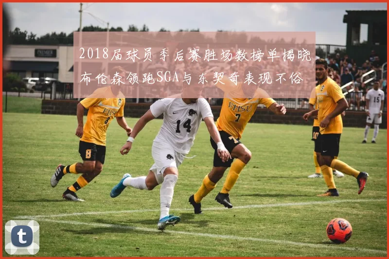 2018届球员季后赛胜场数榜单揭晓布伦森领跑SGA与东契奇表现不俗
