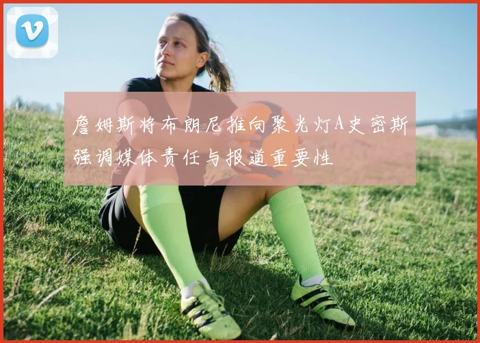 詹姆斯将布朗尼推向聚光灯A史密斯强调媒体责任与报道重要性