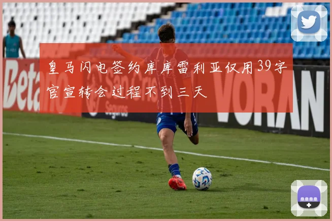 皇马闪电签约库库雷利亚仅用39字官宣转会过程不到三天