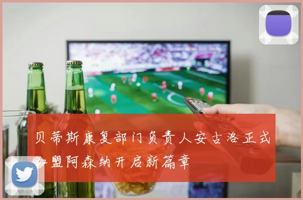 贝蒂斯康复部门负责人安古洛正式加盟阿森纳开启新篇章