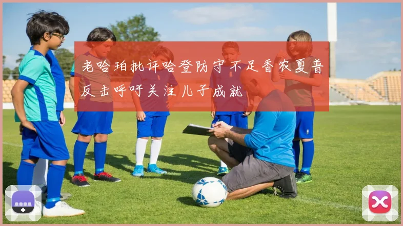 老哈珀批评哈登防守不足香农夏普反击呼吁关注儿子成就