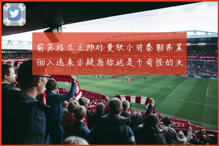 前苏格兰主帅对曼联小将泰勒弗莱彻入选表示疑惑称这是个奇怪的决定