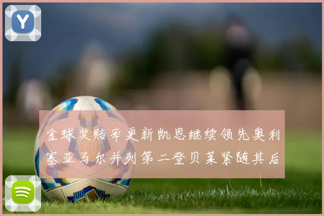 金球奖赔率更新凯恩继续领先奥利塞亚马尔并列第二登贝莱紧随其后