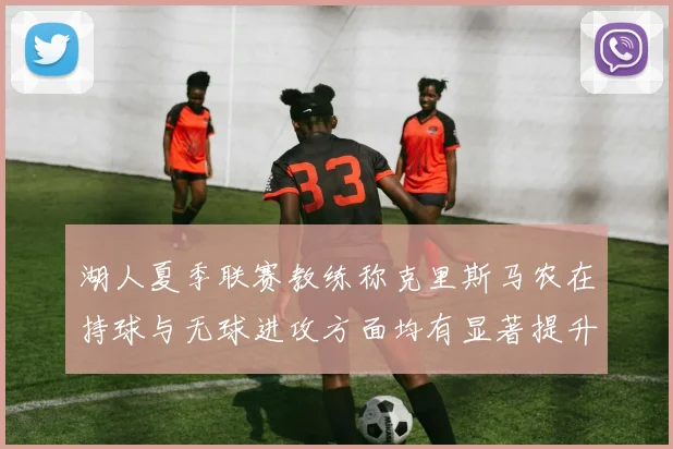 湖人夏季联赛教练称克里斯马农在持球与无球进攻方面均有显著提升
