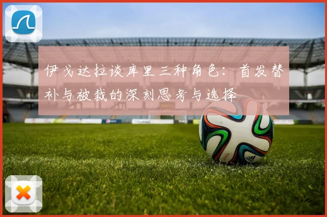 伊戈达拉谈库里三种角色：首发替补与被裁的深刻思考与选择