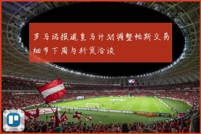 罗马诺报道皇马计划调整帕斯交易细节下周与科莫洽谈