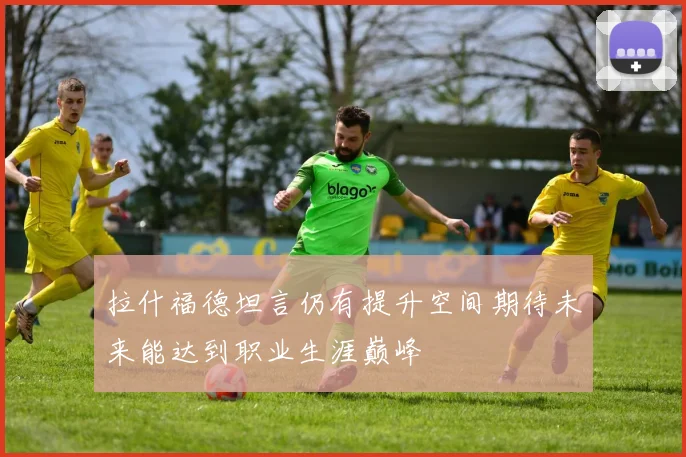 拉什福德坦言仍有提升空间期待未来能达到职业生涯巅峰