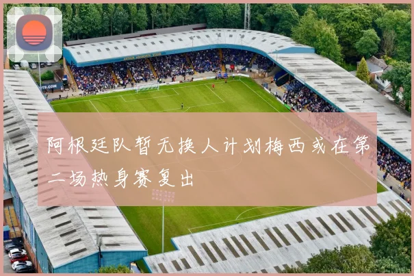 阿根廷队暂无换人计划梅西或在第二场热身赛复出