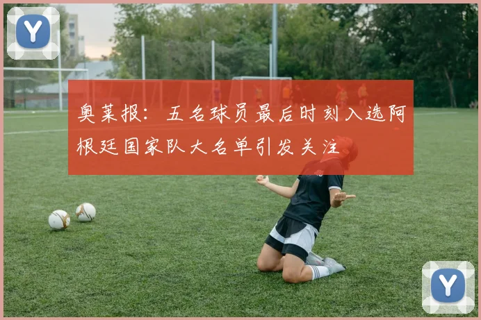 奥莱报：五名球员最后时刻入选阿根廷国家队大名单引发关注