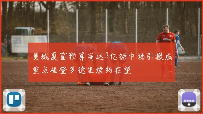 曼城夏窗预算高达3亿镑中场引援成重点福登罗德里续约在望