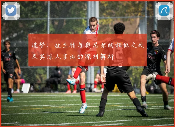 追梦：杜兰特与奥尼尔的相似之处及其惊人言论的深刻解析