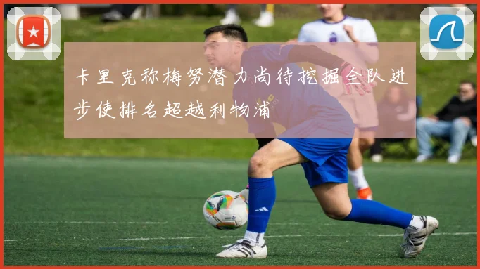 卡里克称梅努潜力尚待挖掘全队进步使排名超越利物浦