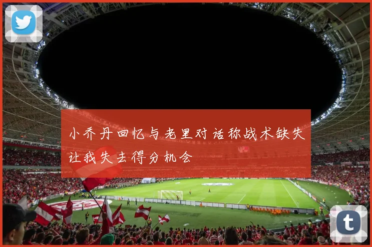 小乔丹回忆与老里对话称战术缺失让我失去得分机会