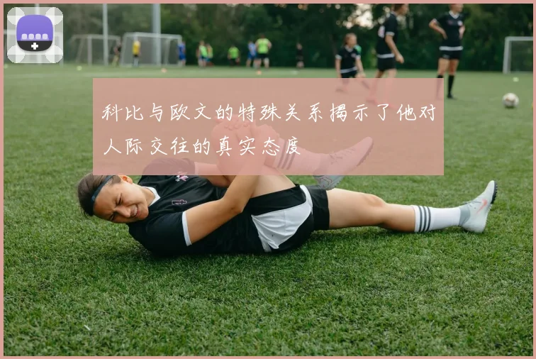 科比与欧文的特殊关系揭示了他对人际交往的真实态度