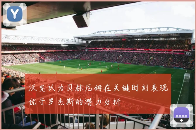 沃克认为贝林厄姆在关键时刻表现优于罗杰斯的潜力分析