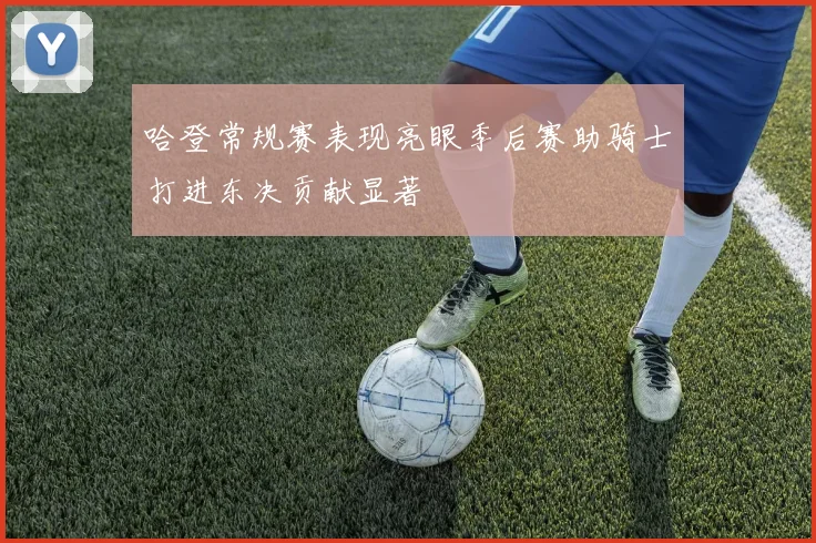 哈登常规赛表现亮眼季后赛助骑士打进东决贡献显著